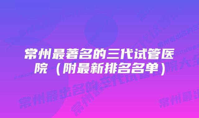 常州最著名的三代试管医院(附最新排名名单)
