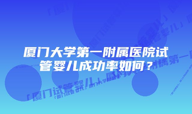 厦门大学第一附属医院试管婴儿成功率如何?