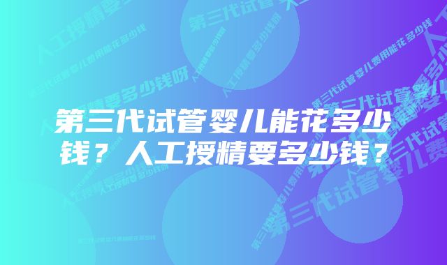 第三代试管婴儿能花多少钱?人工授精要多少钱?