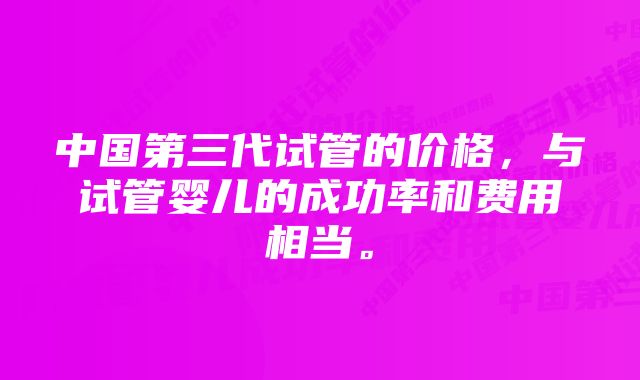 中国第三代试管的价格,与试管婴儿的成功率和费用相当。
