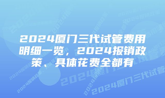 2024厦门三代试管费用明细一览,2024报销政策、具体花费全都有