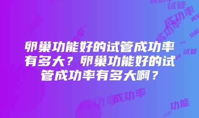 卵巢功能好的试管成功率有多大?卵巢功能好的试管成功率有多大啊?