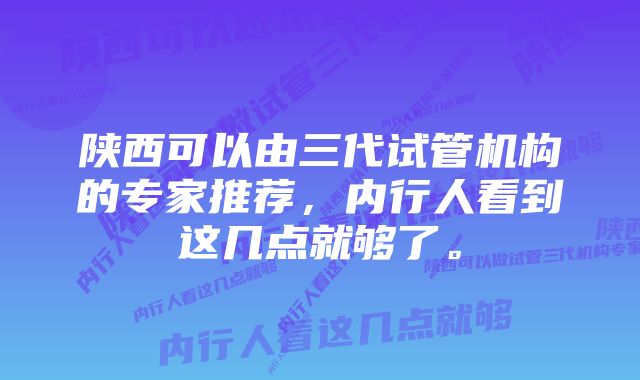 陕西可以由三代试管机构的专家推荐,内行人看到这几点就够了。