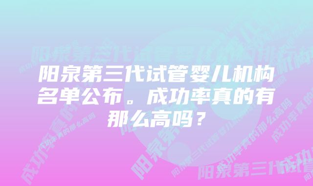阳泉第三代试管婴儿机构名单公布。成功率真的有那么高吗?