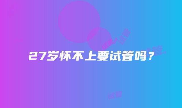 27岁怀不上要试管吗?
