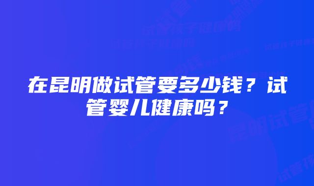在昆明做试管要多少钱?试管婴儿健康吗?