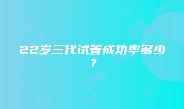 22岁三代试管成功率多少?