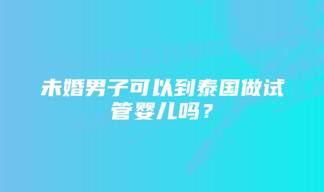 未婚男子可以到泰国做试管婴儿吗?