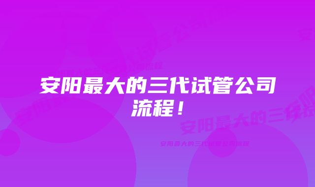 安阳最大的三代试管公司流程!