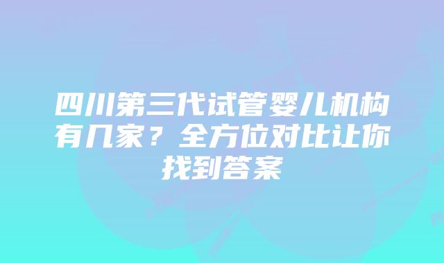 四川第三代试管婴儿机构有几家？全方位对比让你找到答案