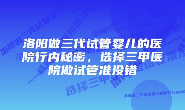 洛阳做三代试管婴儿的医院行内秘密,选择三甲医院做试管准没错