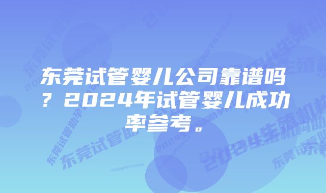 东莞试管婴儿公司靠谱吗?2024年试管婴儿成功率参考。