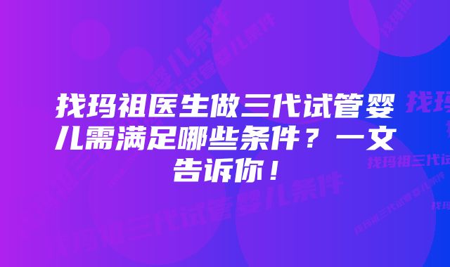 找玛祖医生做三代试管婴儿需满足哪些条件?一文告诉你!