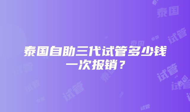 泰国自助三代试管多少钱一次报销?