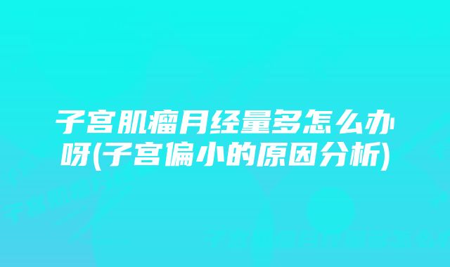 子宫肌瘤月经量多怎么办呀(子宫偏小的原因分析)