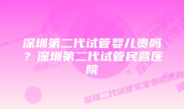 深圳第二代试管婴儿贵吗?深圳第二代试管民营医院