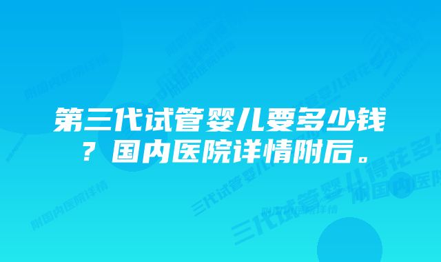 第三代试管婴儿要多少钱?国内医院详情附后。