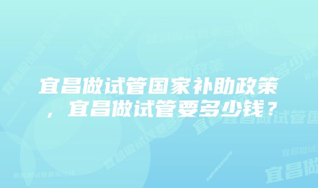 宜昌做试管国家补助政策,宜昌做试管要多少钱?