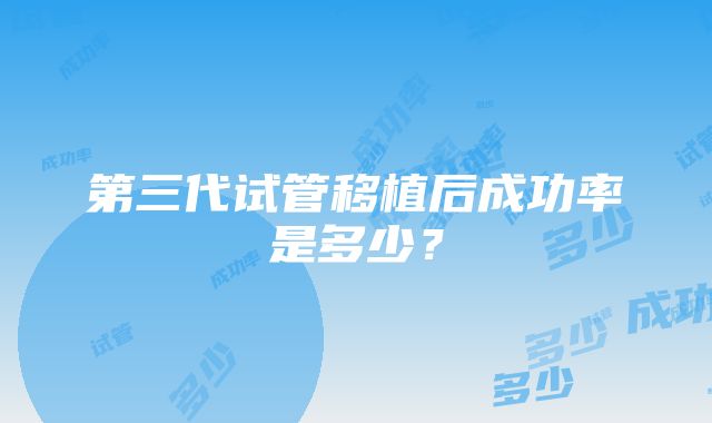 第三代试管移植后成功率是多少?