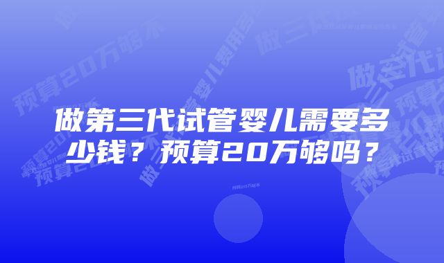 做第三代试管婴儿需要多少钱?预算20万够吗?