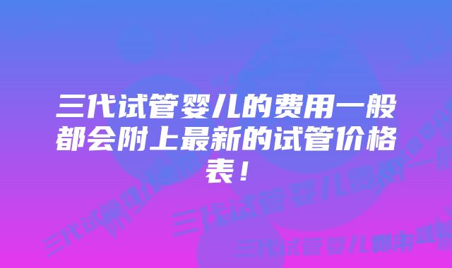 三代试管婴儿的费用一般都会附上最新的试管价格表!