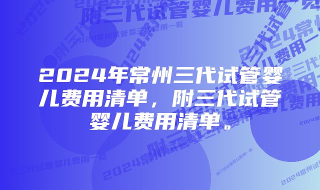 2024年常州三代试管婴儿费用清单,附三代试管婴儿费用清单。