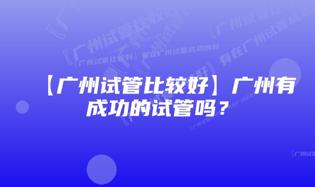 【广州试管比较好】广州有成功的试管吗?