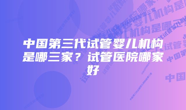 中国第三代试管婴儿机构是哪三家?试管医院哪家好