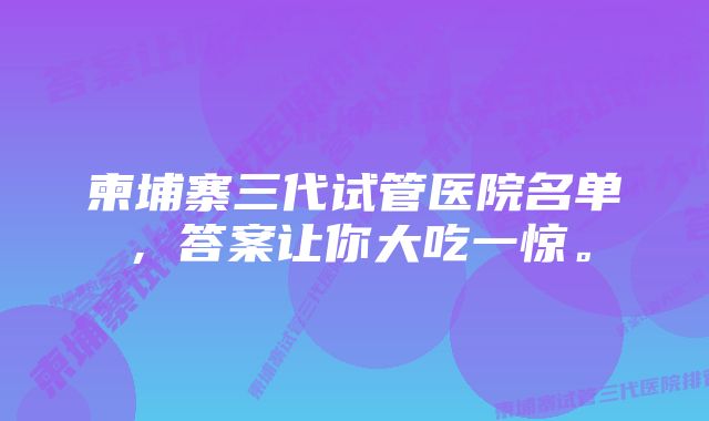 柬埔寨三代试管医院名单,答案让你大吃一惊。