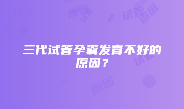 三代试管孕囊发育不好的原因?