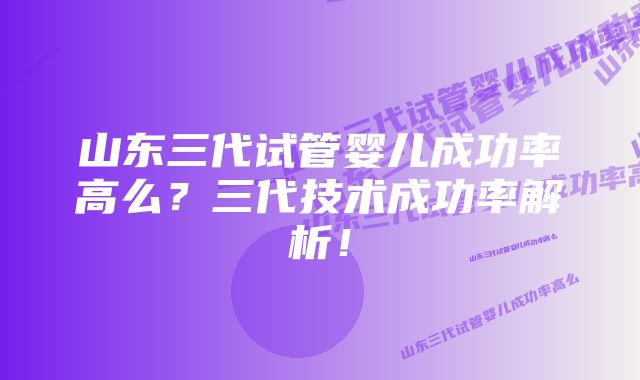 山东三代试管婴儿成功率高么?三代技术成功率解析!