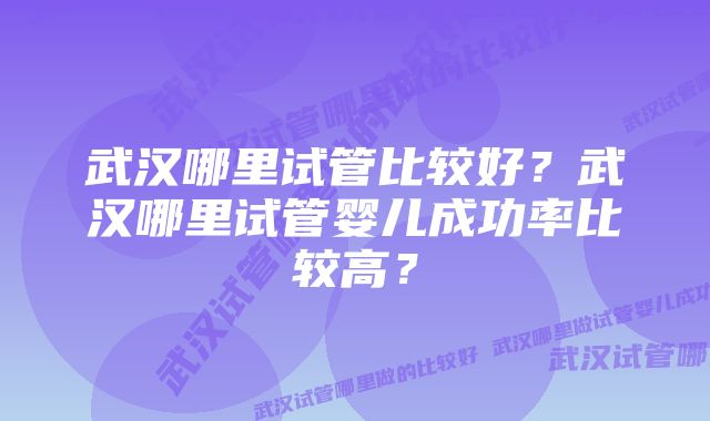 武汉哪里试管比较好?武汉哪里试管婴儿成功率比较高?
