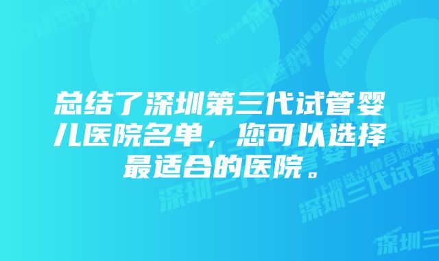 总结了深圳第三代试管婴儿医院名单,您可以选择最适合的医院。