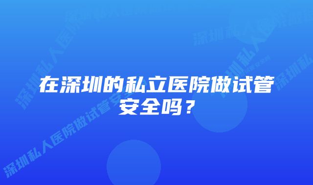 在深圳的私立医院做试管安全吗?