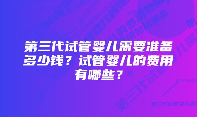 第三代试管婴儿需要准备多少钱?试管婴儿的费用有哪些?