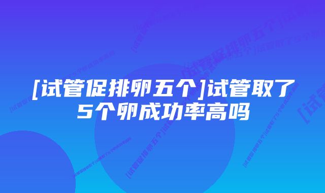 [试管促排卵五个]试管取了5个卵成功率高吗