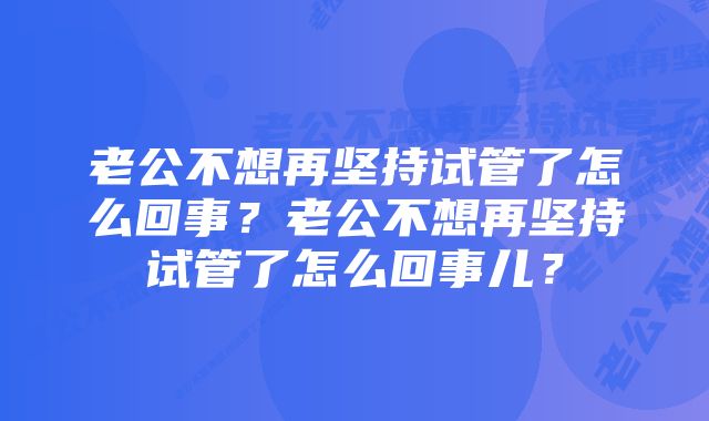 老公不想再坚持试管了怎么回事?老公不想再坚持试管了怎么回事儿?