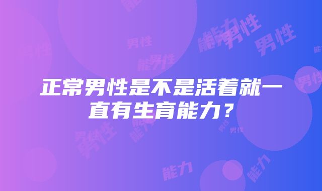 正常男性是不是活着就一直有生育能力?