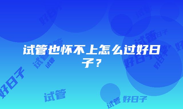 试管也怀不上怎么过好日子?