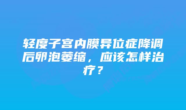 轻度子宫内膜异位症降调后卵泡萎缩,应该怎样治疗?