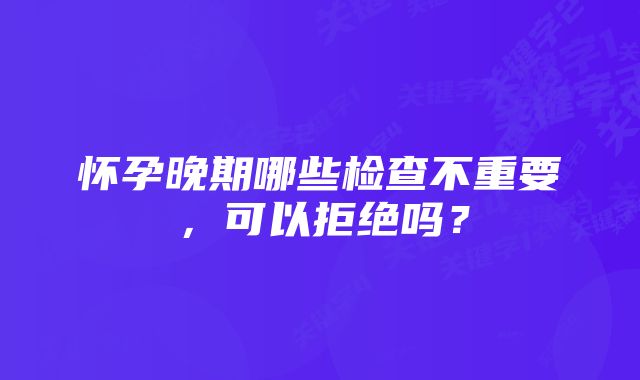 怀孕晚期哪些检查不重要,可以拒绝吗?