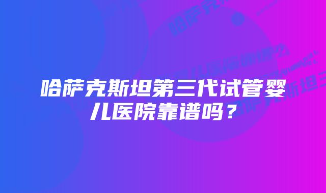 哈萨克斯坦第三代试管婴儿医院靠谱吗?