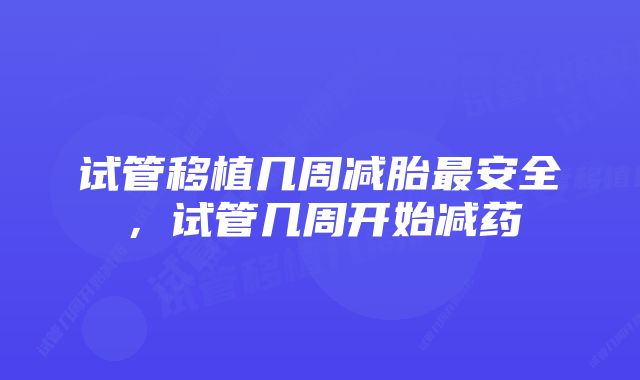 试管移植几周减胎最安全,试管几周开始减药