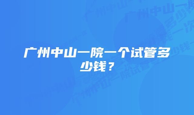 广州中山一院一个试管多少钱?
