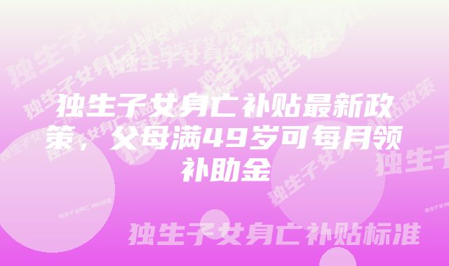 独生子女身亡补贴最新政策,父母满49岁可每月领补助金