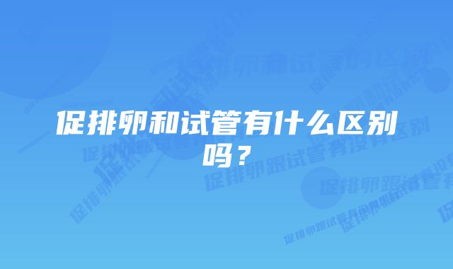 促排卵和试管有什么区别吗?