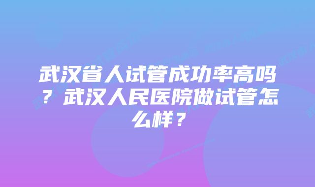 武汉省人试管成功率高吗？武汉人民医院做试管怎么样？