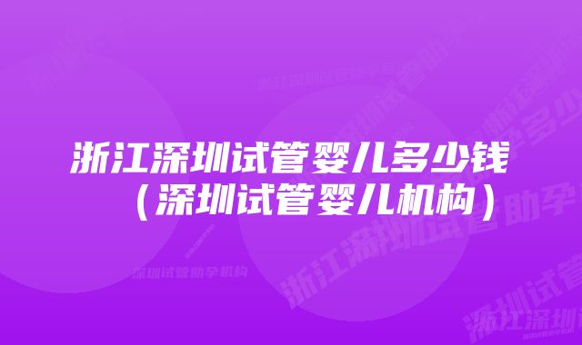 浙江深圳试管婴儿多少钱(深圳试管婴儿机构)