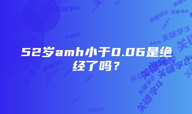 52岁amh小于0.06是绝经了吗?