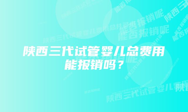 陕西三代试管婴儿总费用能报销吗?